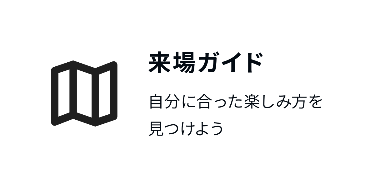 来場ガイド：自分に合った楽しみ方を見つけよう