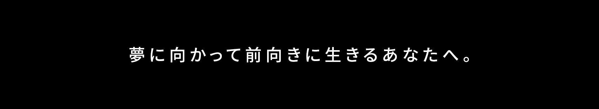 夢に向かって前向きに生きる あなたへ。